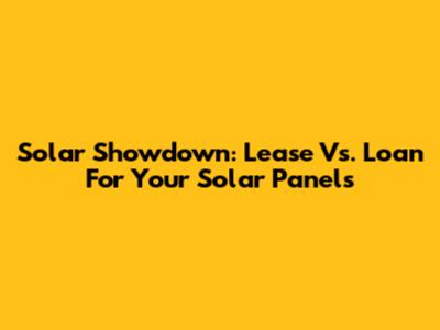 Solar Showdown: Lease Vs. Loan For Your Solar Panels