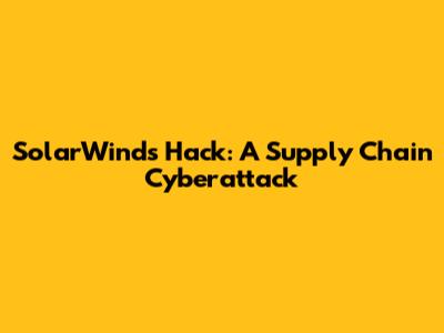 SolarWinds Hack: A Supply Chain Cyberattack
