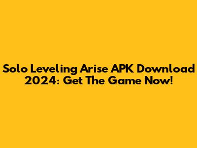 Solo Leveling Arise APK Download 2024: Get The Game Now!