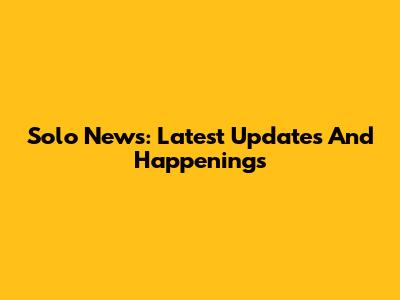 Solo News: Latest Updates And Happenings