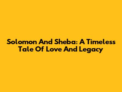 Solomon And Sheba: A Timeless Tale Of Love And Legacy