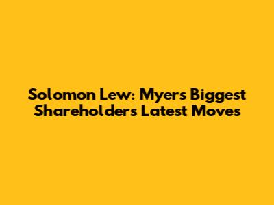 Solomon Lew: Myer's Biggest Shareholder's Latest Moves