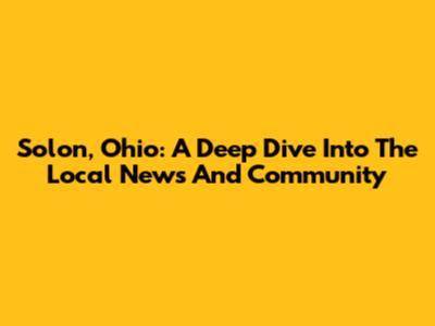 Solon, Ohio: A Deep Dive Into The Local News And Community