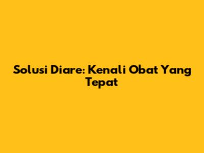 Solusi Diare: Kenali Obat Yang Tepat