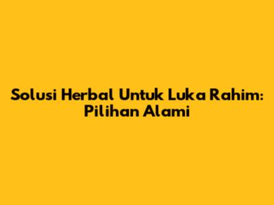 Solusi Herbal Untuk Luka Rahim: Pilihan Alami