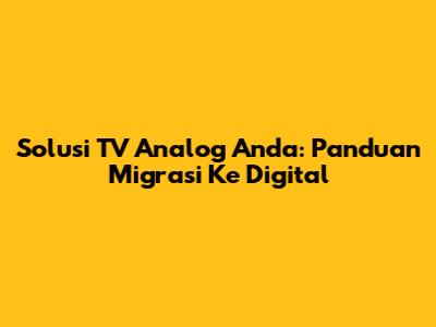 Solusi TV Analog Anda: Panduan Migrasi Ke Digital