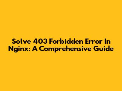 Solve 403 Forbidden Error In Nginx: A Comprehensive Guide
