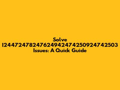 Solve I24472478247624942474250924742503 Issues: A Quick Guide
