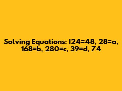 Solving Equations: I24=48, 28=a, 168=b, 280=c, 39=d, 74