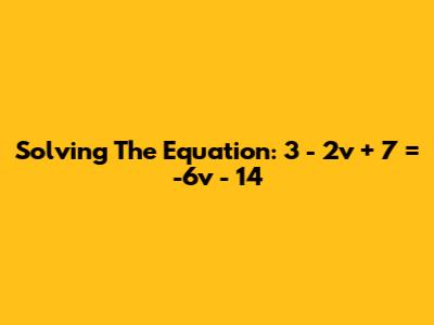 Solving The Equation: 3 - 2v + 7 = -6v - 14