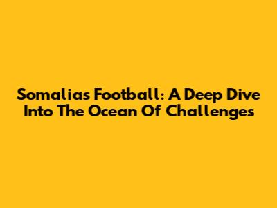 Somalia's Football: A Deep Dive Into The Ocean Of Challenges