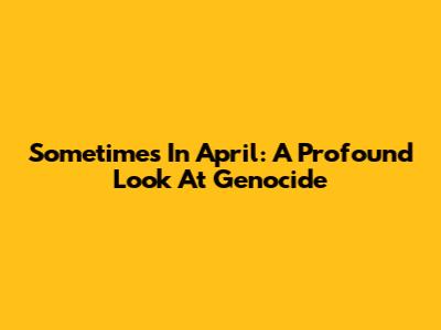 Sometimes In April: A Profound Look At Genocide