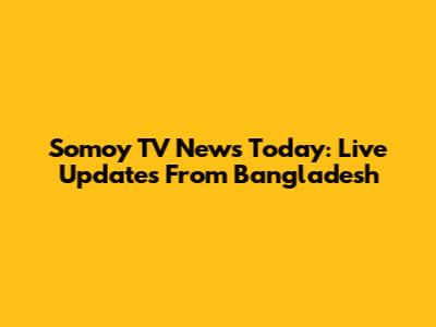 Somoy TV News Today: Live Updates From Bangladesh