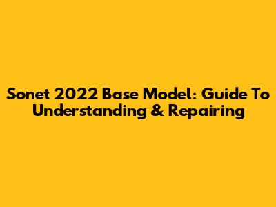 Sonet 2022 Base Model: Guide To Understanding & Repairing