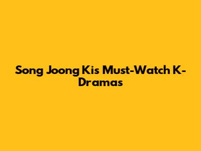 Song Joong Ki's Must-Watch K-Dramas