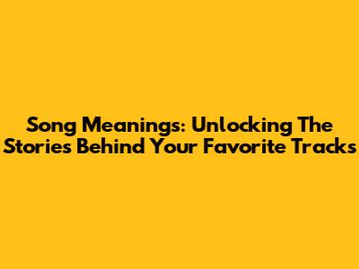 Song Meanings: Unlocking The Stories Behind Your Favorite Tracks