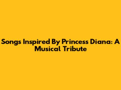 Songs Inspired By Princess Diana: A Musical Tribute