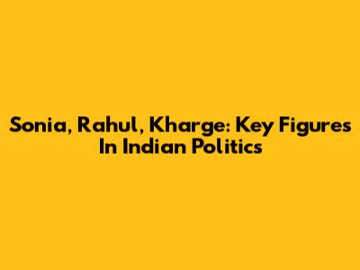 Sonia, Rahul, Kharge: Key Figures In Indian Politics