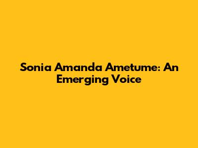 Sonia Amanda Ametume: An Emerging Voice