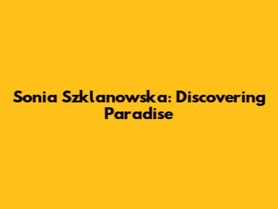 Sonia Szklanowska: Discovering Paradise