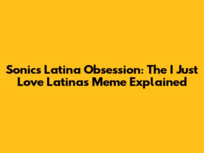 Sonic's Latina Obsession: The "I Just Love Latinas" Meme Explained