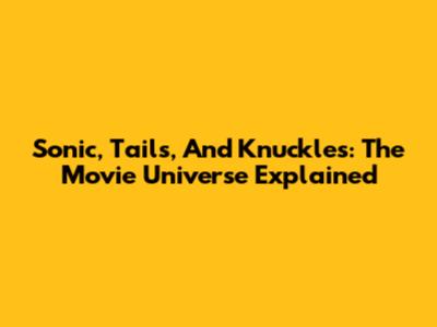 Sonic, Tails, And Knuckles: The Movie Universe Explained
