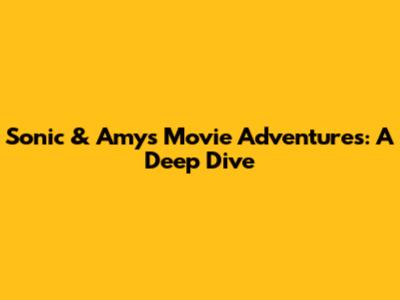 Sonic & Amy's Movie Adventures: A Deep Dive