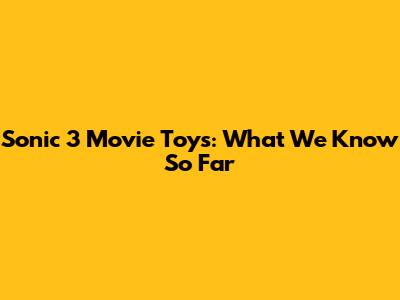 Sonic 3 Movie Toys: What We Know So Far