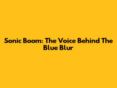 Sonic Boom: The Voice Behind The Blue Blur