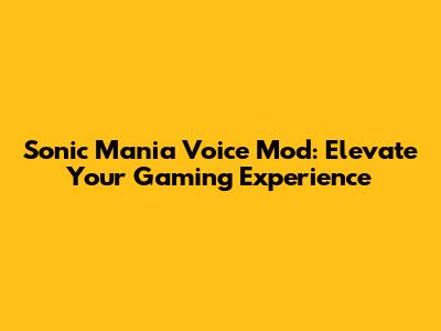 Sonic Mania Voice Mod: Elevate Your Gaming Experience