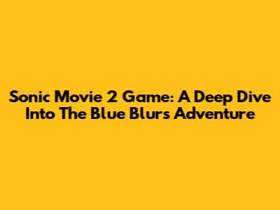 Sonic Movie 2 Game: A Deep Dive Into The Blue Blur's Adventure