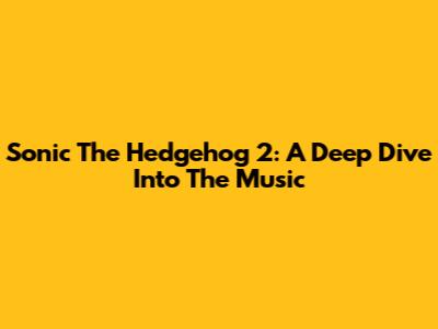 Sonic The Hedgehog 2: A Deep Dive Into The Music