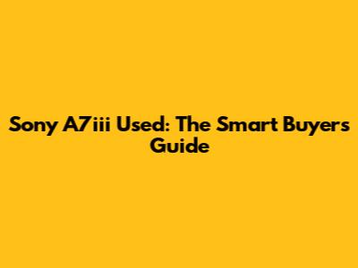 Sony A7iii Used: The Smart Buyer's Guide