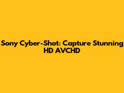 Sony Cyber-Shot: Capture Stunning HD AVCHD