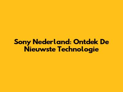 Sony Nederland: Ontdek De Nieuwste Technologie