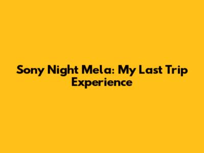 Sony Night Mela: My Last Trip Experience