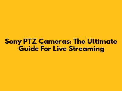 Sony PTZ Cameras: The Ultimate Guide For Live Streaming