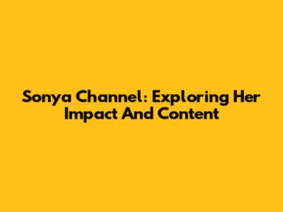 Sonya Channel: Exploring Her Impact And Content