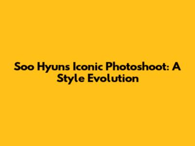 Soo Hyun's Iconic Photoshoot: A Style Evolution