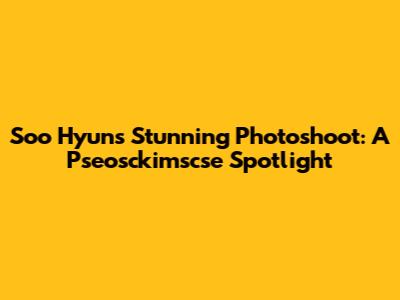Soo Hyun's Stunning Photoshoot: A Pseosckimscse Spotlight