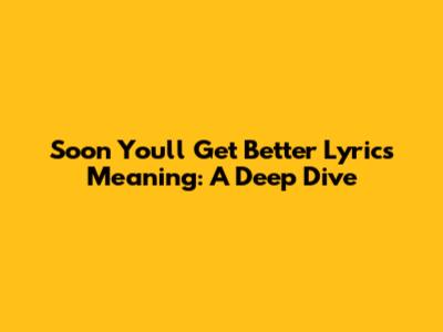 Soon You'll Get Better Lyrics Meaning: A Deep Dive
