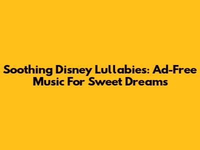 Soothing Disney Lullabies: Ad-Free Music For Sweet Dreams