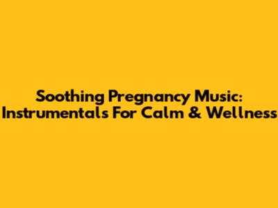 Soothing Pregnancy Music: Instrumentals For Calm & Wellness