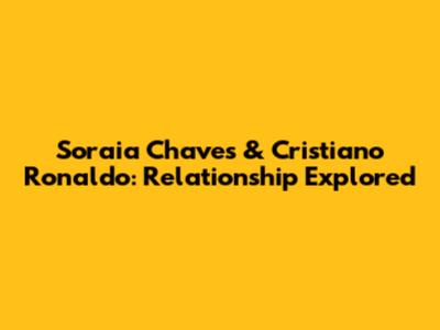 Soraia Chaves & Cristiano Ronaldo: Relationship Explored