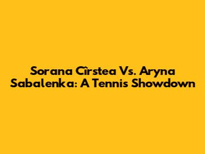 Sorana Cîrstea Vs. Aryna Sabalenka: A Tennis Showdown