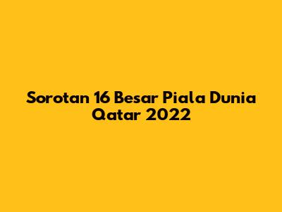 Sorotan 16 Besar Piala Dunia Qatar 2022