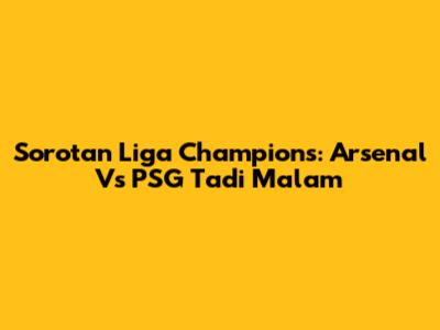 Sorotan Liga Champions: Arsenal Vs PSG Tadi Malam