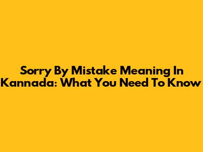 Sorry By Mistake Meaning In Kannada: What You Need To Know