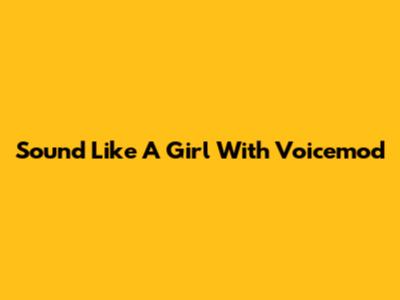 Sound Like A Girl With Voicemod