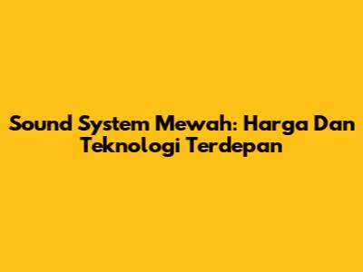 Sound System Mewah: Harga Dan Teknologi Terdepan